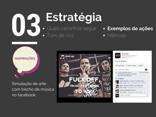 Quais caminhos seguir
03Estratégia
Exemplos de ações
Tom de Voz Métricas
Simulação de arte
com trecho de música
no facebook.
INSPIRAÇÕES
 