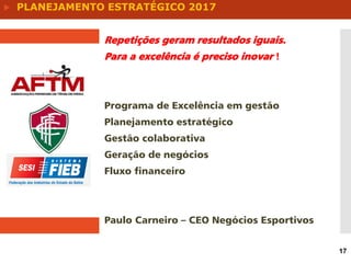 Repetições geram resultados iguais.
Para a excelência é preciso inovar !
Programa de Excelência em gestão
Planejamento estratégico
Gestão colaborativa
Geração de negócios
Fluxo financeiro
Paulo Carneiro – CEO Negócios Esportivos
17
 PLANEJAMENTO ESTRATÉGICO 2017
 