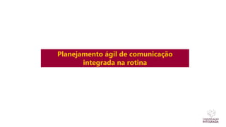Planejamento ágil de comunicação
integrada na rotina
