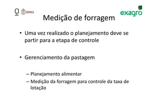 Medição de forragem
• Uma vez realizado o planejamento deve se
  partir para a etapa de controle

• Gerenciamento da pastagem

  – Planejamento alimentar
  – Medição da forragem para controle da taxa de
    lotação
 