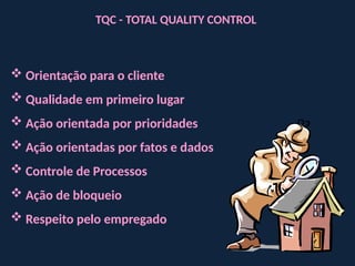 TQC - TOTAL QUALITY CONTROL
 Orientação para o cliente
 Qualidade em primeiro lugar
 Ação orientada por prioridades
 Ação orientadas por fatos e dados
 Controle de Processos
 Ação de bloqueio
 Respeito pelo empregado
 