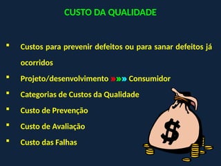 CUSTO DA QUALIDADE
 Custos para prevenir defeitos ou para sanar defeitos já
ocorridos
 Projeto/desenvolvimento »»» Consumidor
 Categorias de Custos da Qualidade
 Custo de Prevenção
 Custo de Avaliação
 Custo das Falhas
 