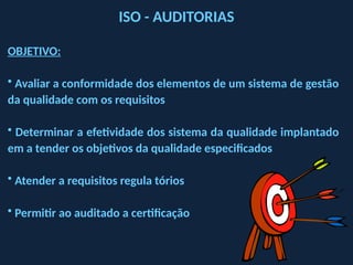 ISO - AUDITORIAS
OBJETIVO:
• Avaliar a conformidade dos elementos de um sistema de gestão
da qualidade com os requisitos
• Determinar a efetividade dos sistema da qualidade implantado
em a tender os objetivos da qualidade especificados
• Atender a requisitos regula tórios
• Permitir ao auditado a certificação
 