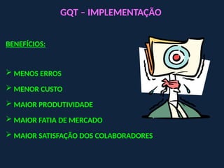 GQT – IMPLEMENTAÇÃO
BENEFÍCIOS:
 MENOS ERROS
 MENOR CUSTO
 MAIOR PRODUTIVIDADE
 MAIOR FATIA DE MERCADO
 MAIOR SATISFAÇÃO DOS COLABORADORES
 