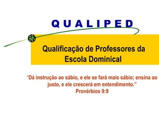 Q U A L I P E D   Qualificação de Professores da  Escola Dominical “ Dá instrução ao sábio, e ele se fará mais sábio; ensina ao justo, e ele crescerá em entendimento.” Provérbios 9:9 