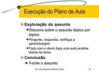 Execução do Plano de Aula Exploração do assunto Discorra sobre o assunto tópico por tópico Pergunte, responda, verifique a aprendizagem. Faça com o aluno faça uma auto-análise diante do tema Conclusão    Feche o assunto Prof. Valmir Nascimento Milomem Santos 