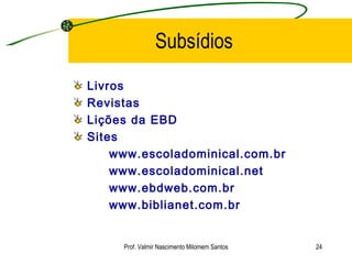 Subsídios Livros Revistas Lições da EBD Sites www.escoladominical.com.br www.escoladominical.net www.ebdweb.com.br www.biblianet.com.br Prof. Valmir Nascimento Milomem Santos 
