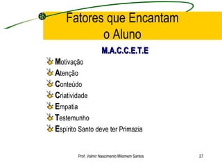 Fatores que Encantam o Aluno M.A.C.C.E.T.E M otivação A tenção C onteúdo C riatividade E mpatia T estemunho E spírito Santo deve ter Primazia Prof. Valmir Nascimento Milomem Santos 