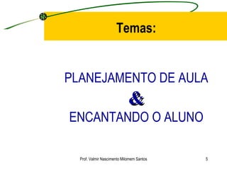 Temas: PLANEJAMENTO DE AULA & ENCANTANDO O ALUNO Prof. Valmir Nascimento Milomem Santos 