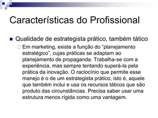 Características do Profissional
   Qualidade de estrategista prático, também tático
     Em  marketing, existe a função ...