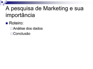 A pesquisa de Marketing e sua
importância
   Roteiro:
     Análisedos dados
     Conclusão
 