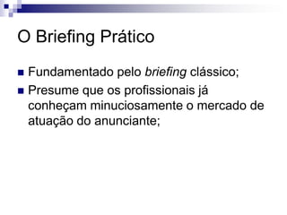 O Briefing Prático
 Fundamentado pelo briefing clássico;
 Presume que os profissionais já
  conheçam minuciosamente o mercado de
  atuação do anunciante;
 