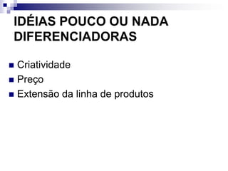 IDÉIAS POUCO OU NADA
 DIFERENCIADORAS

 Criatividade
 Preço
 Extensão da linha de produtos
 