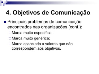 4. Objetivos de Comunicação
   Principais problemas de comunicação
    encontrados nas organizações (cont.):
     Marca muito específica;
     Marca muito genérica;
     Marca associada a valores que não
      correspondem aos objetivos.
 