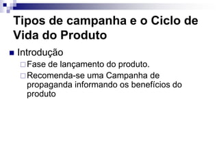 Tipos de campanha e o Ciclo de
Vida do Produto
   Introdução
     Fase de lançamento do produto.
     Recomenda-se uma Campanha de
      propaganda informando os benefícios do
      produto
 