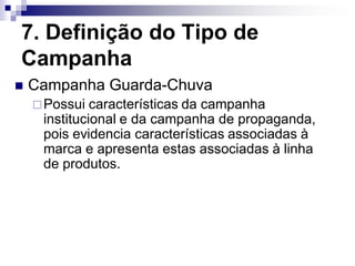 7. Definição do Tipo de
Campanha
   Campanha Guarda-Chuva
     Possui  características da campanha
     institucional e da campanha de propaganda,
     pois evidencia características associadas à
     marca e apresenta estas associadas à linha
     de produtos.
 