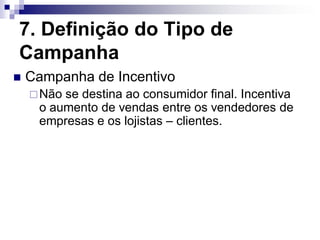 7. Definição do Tipo de
Campanha
   Campanha de Incentivo
     Nãose destina ao consumidor final. Incentiva
     o aumento de vendas entre os vendedores de
     empresas e os lojistas – clientes.
 
