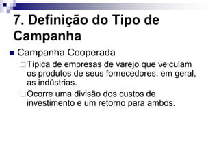7. Definição do Tipo de
Campanha
   Campanha Cooperada
     Típica de empresas de varejo que veiculam
      os produtos de seus fornecedores, em geral,
      as indústrias.
     Ocorre uma divisão dos custos de
      investimento e um retorno para ambos.
 