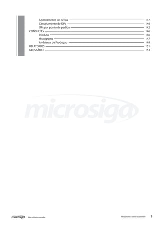 3Todososdireitosreservados. Planejamentoecontroleorçamentário
	 Apontamento de perda									 137
	 Cancelamento de OPs									 140
	 OPs por ponto de pedido								 142
CONSULTAS											 146
	 Produto 										 146
	 Histograma 										 147
	 Ambiente de Produção									 149
RELATÓRIOS											 151
GLOSSÁRIO											 153
 