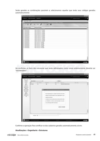 49Todososdireitosreservados. Planejamentoecontroleorçamentário
Serão geradas as combinações possíveis e, selecionamos aquelas que terão seus códigos gerados
automaticamente:
Ao confirmar, os itens das estruturas que serão adicionados, como vimos anteriormente, deverão ser
“reordenados”:
Confirme a operação.Para certificar-se dos cadastros gerados automaticamente,vá em:
Atualizações > Engenharia > Estruturas
 