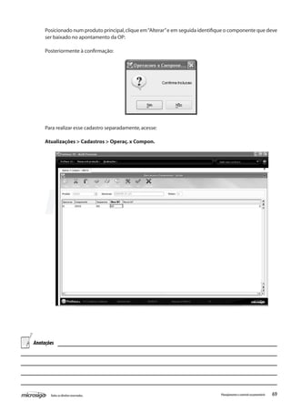 69Todososdireitosreservados. Planejamentoecontroleorçamentário
Posicionado num produto principal,clique em“Alterar”e em seguida identifique o componente que deve
ser baixado no apontamento da OP:
Posteriormente à confirmação:
Para realizar esse cadastro separadamente,acesse:
Atualizações > Cadastros > Operaç.x Compon.
Anotações
 
