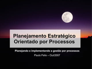 Planejamento Estratégico
    Orientado por Processos
●   Planejando e implementando a gestão por processos
                ●   Paulo Felix – Out/2007
 