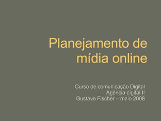 Planejamento de mídia online Curso de comunicação Digital Agência digital II Gustavo Fischer – maio 2008 