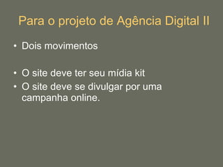 Para o projeto de Agência Digital II Dois movimentos O site deve ter seu mídia kit O site deve se divulgar por uma campanha online. 