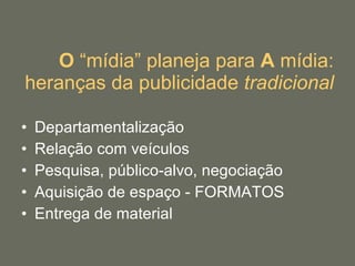 O  “mídia” planeja para  A  mídia: heranças da publicidade  tradicional Departamentalização Relação com veículos Pesquisa, público-alvo, negociação Aquisição de espaço - FORMATOS Entrega de material 