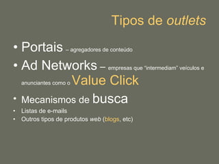 Tipos de  outlets Portais   – agregadores de conteúdo   Ad Networks  –  empresas que “intermediam” veículos e anunciantes como o  Value  Click Mecanismos de  busca Listas de e-mails Outros tipos de produtos  web  ( blogs , etc) 