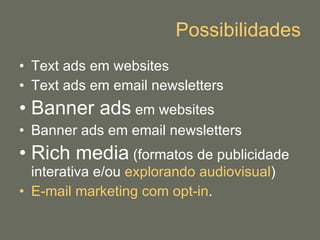 Possibilidades Text ads em websites Text ads em email newsletters Banner ads  em websites Banner ads em email newsletters Rich media  (formatos de publicidade interativa e/ou  explorando  audiovisual ) E-mail marketing com  opt-in . 
