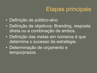 Etapas principais Definição de público-alvo Definição de objetivos: Branding, resposta direta ou a combinação de ambos. Definição das metas em números é que determina o sucesso da estratégia. Determinação de orçamento e tempo/prazos. 