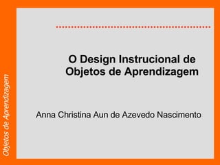 O Design Instrucional de Objetos de Aprendizagem Anna Christina Aun de Azevedo Nascimento 
