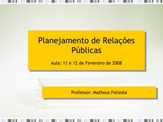 Planejamento de Relações Públicas Aula: 11 e 12 de Fevereiro de 2008 Professor: Matheus Felizola 