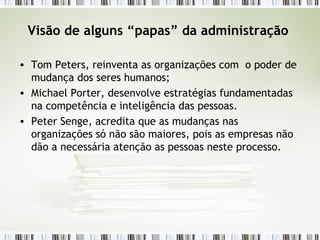 Visão de alguns “papas” da administração  Tom Peters, reinventa as organizações com  o poder de mudança dos seres humanos; Michael Porter, desenvolve estratégias fundamentadas na competência e inteligência das pessoas. Peter Senge, acredita que as mudanças nas organizações só não são maiores, pois as empresas não dão a necessária atenção as pessoas neste processo. 