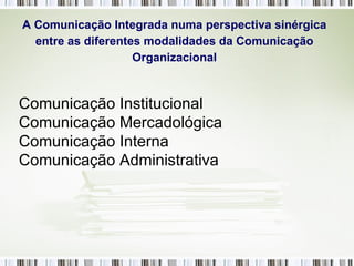 A Comunicação Integrada numa perspectiva sinérgica entre as diferentes modalidades da Comunicação Organizacional Comunicação Institucional Comunicação Mercadológica  Comunicação Interna Comunicação Administrativa   