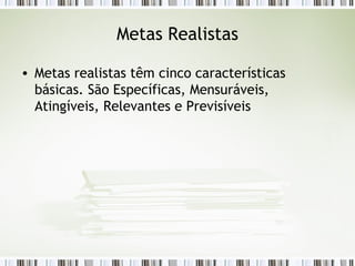 Metas Realistas Metas realistas têm cinco características básicas. São Específicas, Mensuráveis, Atingíveis, Relevantes e Previsíveis  