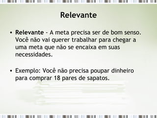 Relevante Relevante  - A meta precisa ser de bom senso. Você não vai querer trabalhar para chegar a uma meta que não se encaixa em suas necessidades. Exemplo: Você não precisa poupar dinheiro para comprar 18 pares de sapatos. 