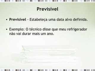 Previsível Previsível  - Estabeleça uma data alvo definida. Exemplo: O técnico disse que meu refrigerador não vai durar mais um ano.  