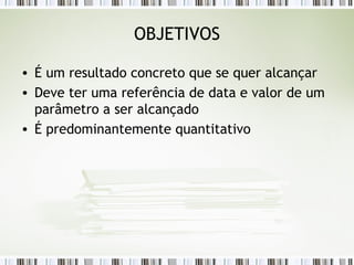 OBJETIVOS É um resultado concreto que se quer alcançar Deve ter uma referência de data e valor de um parâmetro a ser alcançado É predominantemente quantitativo 