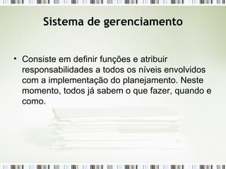 Sistema de gerenciamento Consiste em definir funções e atribuir responsabilidades a todos os níveis envolvidos com a implementação do planejamento. Neste momento, todos já sabem o que fazer, quando e como. 