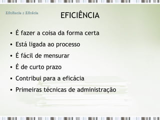 EFICIÊNCIA É fazer a coisa da forma certa Está ligada ao processo É fácil de mensurar É de curto prazo Contribui para a eficácia Primeiras técnicas de administração Eficiência x Eficácia 