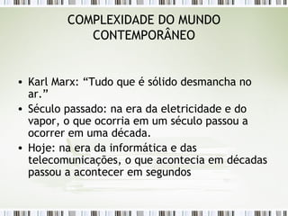 COMPLEXIDADE DO MUNDO CONTEMPORÂNEO Karl Marx: “Tudo que é sólido desmancha no ar.”  Século passado: na era da eletricidade e do vapor, o que ocorria em um século passou a ocorrer em uma década.  Hoje: na era da informática e das telecomunicações, o que acontecia em décadas passou a acontecer em segundos  