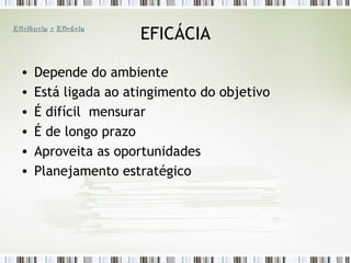 EFICÁCIA Depende do ambiente Está ligada ao atingimento do objetivo É difícil  mensurar É de longo prazo Aproveita as oportunidades Planejamento estratégico Eficiência x Eficácia 
