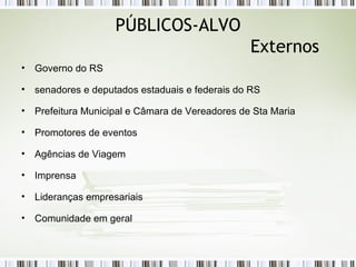 PÚBLICOS-ALVO Externos Governo do RS senadores e deputados estaduais e federais do RS Prefeitura Municipal e Câmara de Vereadores de Sta Maria Promotores de eventos Agências de Viagem Imprensa Lideranças empresariais Comunidade em geral 