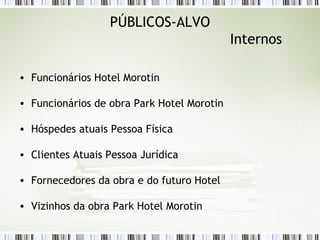 PÚBLICOS-ALVO Internos Funcionários Hotel Morotin Funcionários de obra Park Hotel Morotin Hóspedes atuais Pessoa Física Clientes Atuais Pessoa Jurídica Fornecedores da obra e do futuro Hotel Vizinhos da obra Park Hotel Morotin 