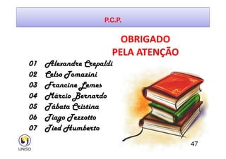 P.C.P.
OBRIGADO
OBRIGADO
PELA ATENÇÃO
PELA ATENÇÃO
01 Alexandre Crepaldi
02 Celso Tomazini
47
02 Celso Tomazini
03 Francine Lemes
04 Márcio Bernardo
05 Tábata Cristina
06 Tiago Tezzotto
07 Tied Humberto
 