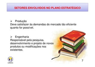 SETORES ENVOLVIDOS NO PLANO ESTRATÉGICO
 Produção
Deve satisfazer às demandas do mercado tão eficiente
quanto for possível.
7
 Engenharia
Responsável pela pesquisa,
desenvolvimento e projeto de novos
produtos ou modificações nos
existentes.
 
