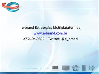 e-brand Estratégias Multiplataformas www.e-brand.com.br 27 2104.0822 | Twitter: @e_brand 
