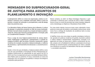 MENSAGEM DO SUBPROCURADOR-GERAL
DE JUSTIÇA PARA ASSUNTOS DE
PLANEJAMENTO E INOVAÇÃO
O planejamento define os rumos da organização, analisa os am-
bientes e sintoniza com a realidade vivenciada. Define o ponto de
partida, a missão da instituição e, principalmente, onde ela deseja
estar nos próximos anos.
E no Ministério Público de Santa Catarina não é diferente. A cultura
de planejar é caraterística presente no DNA da nossa instituição.
Símbolo marcante desta vocação foi a criação da Subprocuradoria-
-Geral de Justiça para Assuntos de Planejamento e Inovação, pela
Lei Complementar Estadual n. 772/2021.
Ficou a cargo da nova Subprocuradoria-Geral de Justiça desen-
volver, implementar e aperfeiçoar o planejamento e a gestão es-
tratégica do MPSC, além de propor, fomentar, impulsionar e apoiar
iniciativas de inovação, buscando a desburocratização, a melhoria
de processos, o aprimoramento de estruturas e a economia de re-
cursos.
Desde o início de suas atividades, a Subprocuradoria definiu como
uma de suas prioridades a formulação do Novo Planejamento Es-
tratégico Institucional, em substituição ao que vigorou de 2012 a
2022, com foco na expectativa do que a sociedade almeja do Minis-
tério Público para os próximos 10 anos, conectando os rumos da
instituição com as mudanças de padrões e avanços tecnológicos
acelerados pela pandemia.
Nesse contexto, ao aderir ao Mapa Estratégico Nacional, o qual
contempla 13 diretrizes para o período de 2022 a 2029, a SubPlan
buscou inovar no modo de execução das metas traçadas, elegendo
como metodologia os Objetivos e Resultados-Chave (OKR).
Por meio deste método, busca-se trazer maior celeridade e trans-
parência à execução de projetos e prioridades institucionais, tendo
como foco a entrega de resultados de excelência tanto na área-
meio quanto na área-fim.
A SubPlan inicia uma nova etapa na gestão estratégica institucio-
nal, apoiada em práticas modernas de gestão, buscando acelerar
a cultura voltada à resolutividade, transparência, inovação e en-
gajamento de todas as áreas para o efetivo cumprimento da mis-
são, sempre com a finalidade de melhorar a prestação de serviços
alinhada às transformações contemporâneas de modo a atender
com eficiência os anseios do destinatário final de suas atividades
– a sociedade catarinense.
Luciano Trierweiller Naschenweng
Subprocurador-Geral de Justiça para
Assuntos de Planejamento e Inovação
7
 